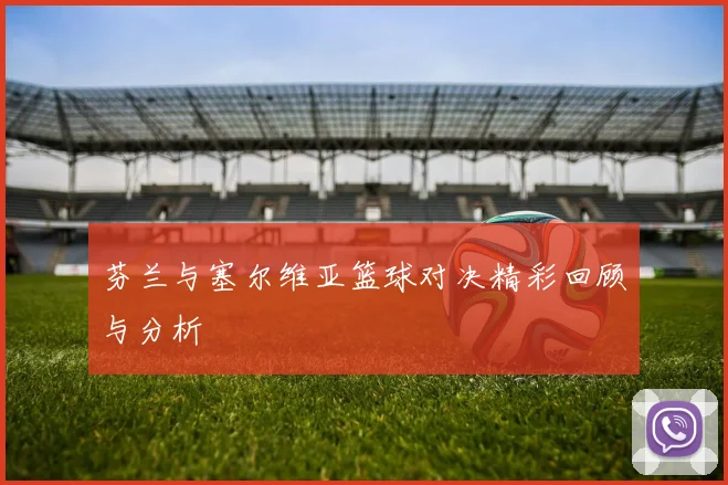 芬兰与塞尔维亚篮球对决精彩回顾与分析