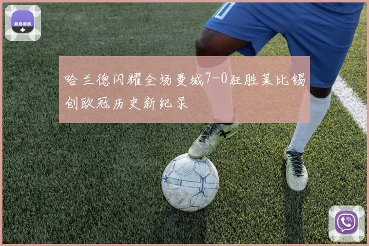 哈兰德闪耀全场曼城7-0狂胜莱比锡创欧冠历史新纪录